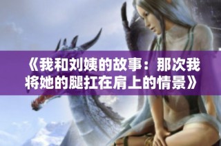 《我和刘姨的故事：那次我将她的腿扛在肩上的情景》