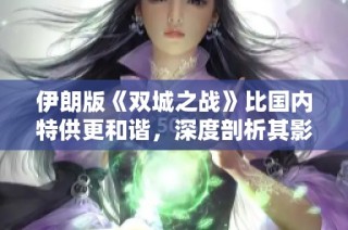 伊朗版《双城之战》比国内特供更和谐，深度剖析其影响与原因