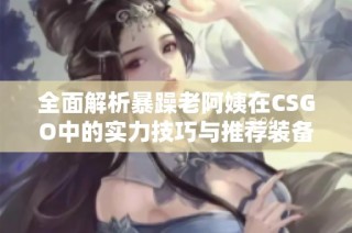 全面解析暴躁老阿姨在CSGO中的实力技巧与推荐装备攻略
