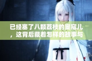 已经塞了八颗荔枝的窦寇儿，这背后藏着怎样的故事与秘密呢