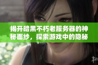 揭开暗黑不朽老服务器的神秘面纱，探索游戏中的隐秘领域与乐趣