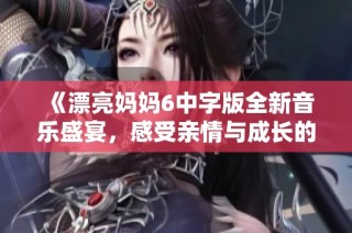 《漂亮妈妈6中字版全新音乐盛宴，感受亲情与成长的动人旋律》