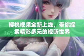 樱桃视频全新上线，带你探索精彩多元的视听世界