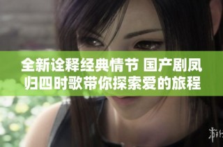 全新诠释经典情节 国产剧凤归四时歌带你探索爱的旅程