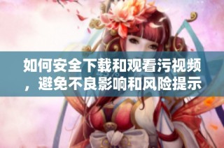 如何安全下载和观看污视频，避免不良影响和风险提示