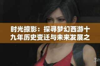 时光掠影：探寻梦幻西游十九年历史变迁与未来发展之路
