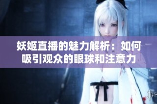 妖姬直播的魅力解析：如何吸引观众的眼球和注意力