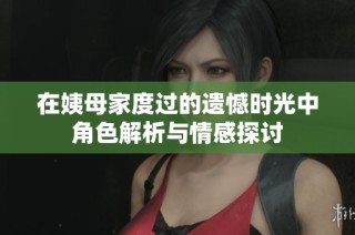 在姨母家度过的遗憾时光中角色解析与情感探讨