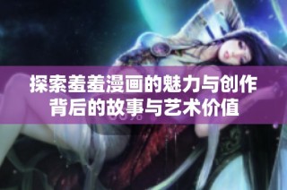探索羞羞漫画的魅力与创作背后的故事与艺术价值