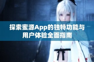 探索蜜源App的独特功能与用户体验全面指南
