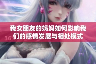 我女朋友的妈妈如何影响我们的感情发展与相处模式