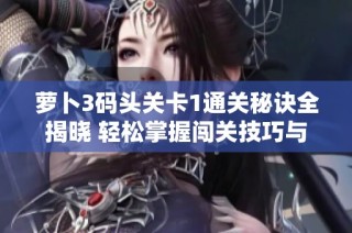 萝卜3码头关卡1通关秘诀全揭晓 轻松掌握闯关技巧与必胜策略