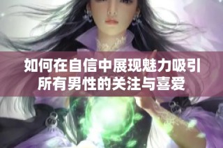 如何在自信中展现魅力吸引所有男性的关注与喜爱