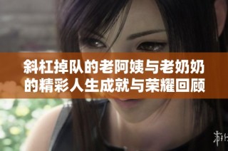斜杠掉队的老阿姨与老奶奶的精彩人生成就与荣耀回顾