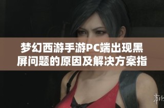 梦幻西游手游PC端出现黑屏问题的原因及解决方案指南