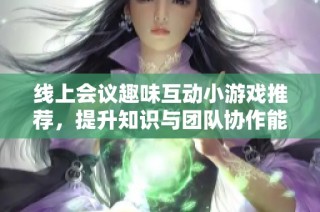 线上会议趣味互动小游戏推荐，提升知识与团队协作能力