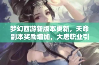 梦幻西游新版本更新，天命副本奖励增加，大唐职业引发玩家关注与放弃讨论