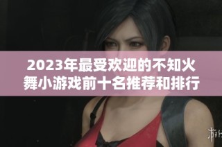2023年最受欢迎的不知火舞小游戏前十名推荐和排行详解