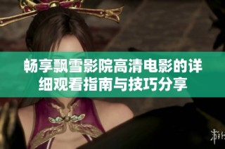 畅享飘雪影院高清电影的详细观看指南与技巧分享