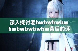 深入探讨老bwbwbwbwbwbwbwbwbw背后的评价与影响分析