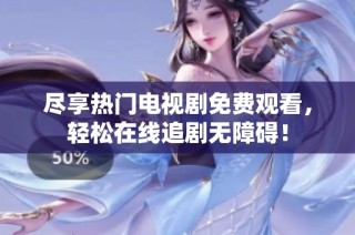 尽享热门电视剧免费观看，轻松在线追剧无障碍！
