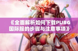 《全面解析如何下载PUBG国际服的步骤与注意事项》