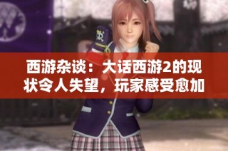 西游杂谈：大话西游2的现状令人失望，玩家感受愈加明显