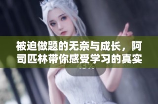 被迫做题的无奈与成长，阿司匹林带你感受学习的真实旅程