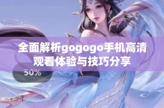 全面解析gogogo手机高清观看体验与技巧分享