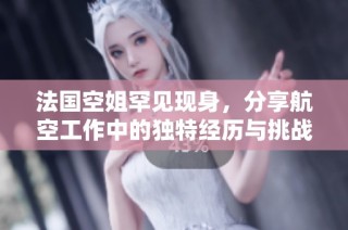 法国空姐罕见现身，分享航空工作中的独特经历与挑战