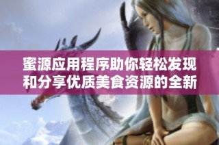 蜜源应用程序助你轻松发现和分享优质美食资源的全新体验