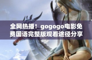全网热播！gogogo电影免费国语完整版观看途径分享和观影指南