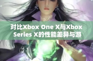 对比Xbox One X与Xbox Series X的性能差异与游戏体验提升分析