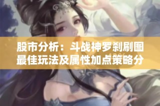 股市分析：斗战神罗刹刷图最佳玩法及属性加点策略分享