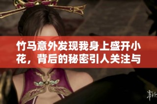 竹马意外发现我身上盛开小花，背后的秘密引人关注与期待
