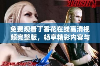 免费观看丁香花在线高清视频完整版，畅享精彩内容与动人故事