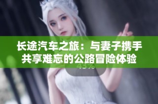 长途汽车之旅：与妻子携手共享难忘的公路冒险体验
