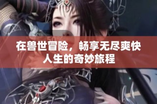 在兽世冒险，畅享无尽爽快人生的奇妙旅程