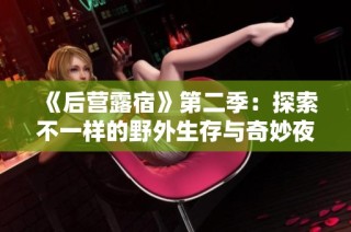 《后营露宿》第二季：探索不一样的野外生存与奇妙夜间体验