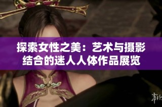 探索女性之美：艺术与摄影结合的迷人人体作品展览