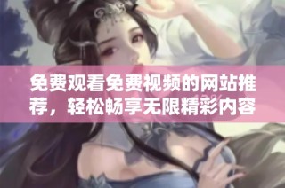 免费观看免费视频的网站推荐，轻松畅享无限精彩内容