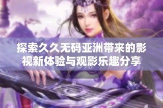 探索久久无码亚洲带来的影视新体验与观影乐趣分享