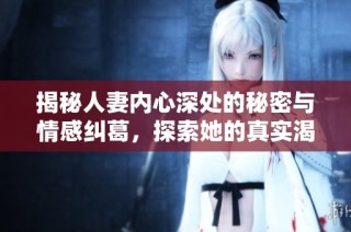 揭秘人妻内心深处的秘密与情感纠葛，探索她的真实渴望与欲望