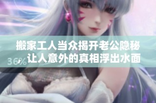 搬家工人当众揭开老公隐秘，让人意外的真相浮出水面