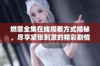 燃罪全集在线观看方式揭秘，尽享紧张刺激的精彩剧情体验