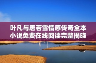 叶凡与唐若雪情感传奇全本小说免费在线阅读完整揭晓