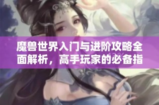 魔兽世界入门与进阶攻略全面解析，高手玩家的必备指南