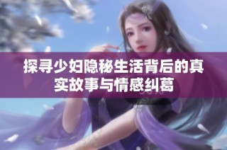 探寻少妇隐秘生活背后的真实故事与情感纠葛