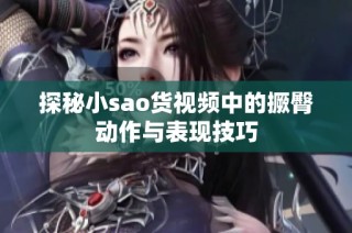 探秘小sao货视频中的撅臀动作与表现技巧