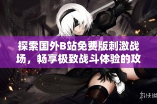 探索国外B站免费版刺激战场，畅享极致战斗体验的攻略分享